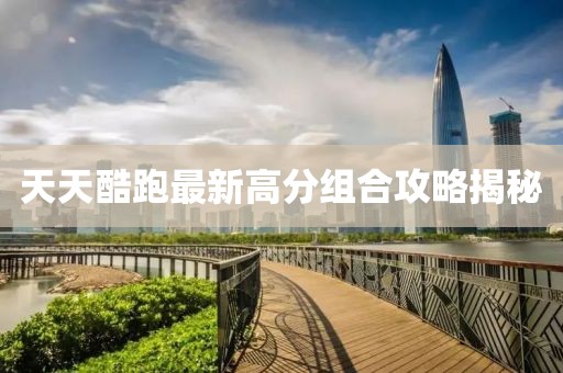天天酷跑最新高分組合攻略揭秘