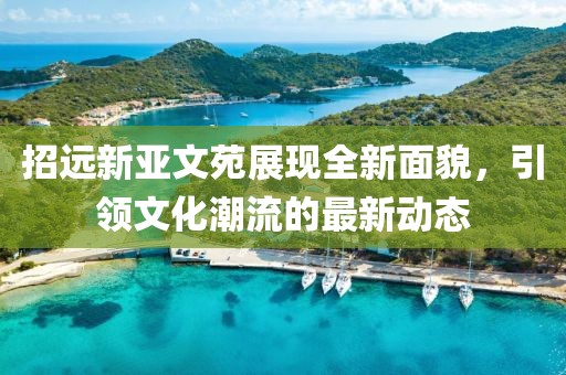 招遠(yuǎn)新亞文苑展現(xiàn)全新面貌，引領(lǐng)文化潮流的最新動態(tài)