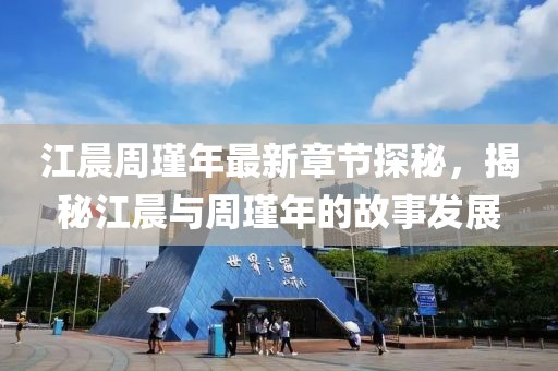 江晨周瑾年最新章節(jié)探秘，揭秘江晨與周瑾年的故事發(fā)展