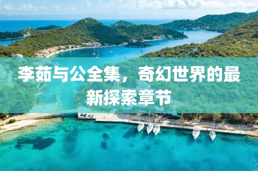 李茹與公全集，奇幻世界的最新探索章節(jié)