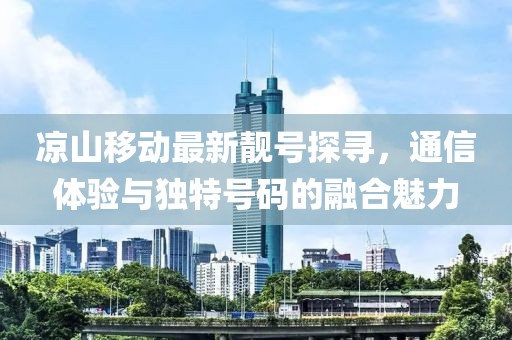 涼山移動最新靚號探尋，通信體驗與獨特號碼的融合魅力
