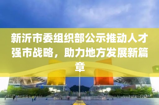 新沂市委組織部公示推動人才強市戰(zhàn)略，助力地方發(fā)展新篇章
