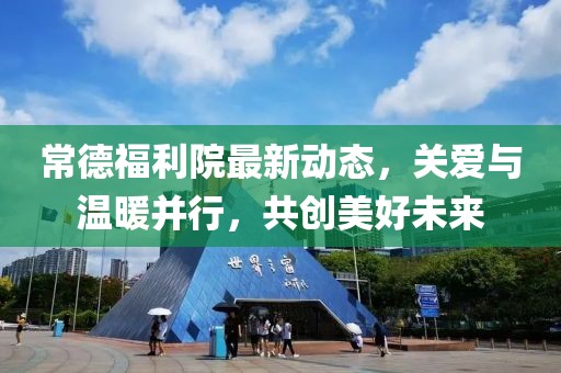 常德福利院最新動態(tài)，關愛與溫暖并行，共創(chuàng)美好未來