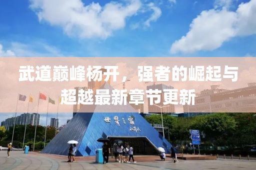 武道巔峰楊開，強(qiáng)者的崛起與超越最新章節(jié)更新