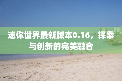 迷你世界最新版本0.16，探索與創(chuàng)新的完美融合