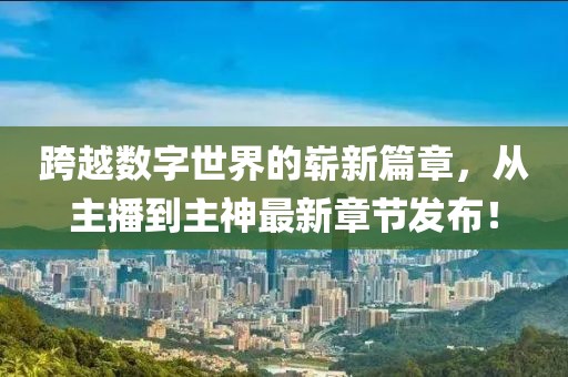 跨越數(shù)字世界的嶄新篇章，從主播到主神最新章節(jié)發(fā)布！