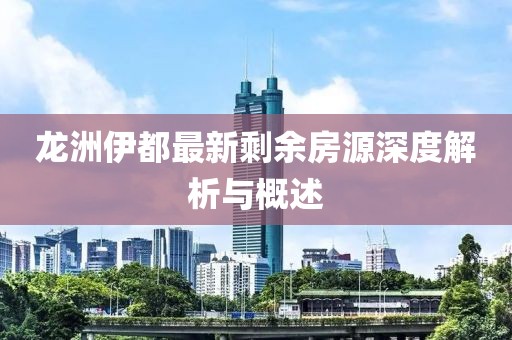 龍洲伊都最新剩余房源深度解析與概述