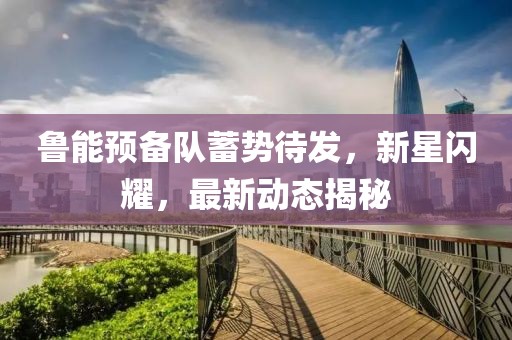 魯能預備隊蓄勢待發(fā)，新星閃耀，最新動態(tài)揭秘