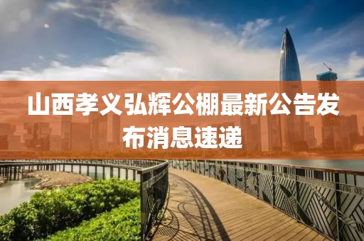 山西孝義弘輝公棚最新公告發(fā)布消息速遞