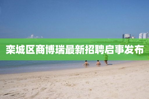 欒城區(qū)商博瑞最新招聘啟事發(fā)布