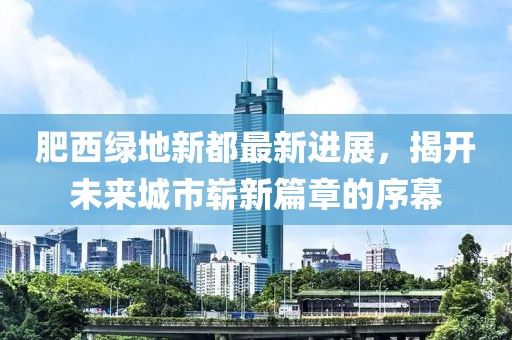 肥西綠地新都最新進展，揭開未來城市嶄新篇章的序幕