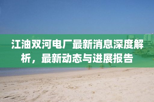江油雙河電廠最新消息深度解析，最新動(dòng)態(tài)與進(jìn)展報(bào)告