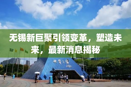 無(wú)錫新巨聚引領(lǐng)變革，塑造未來(lái)，最新消息揭秘