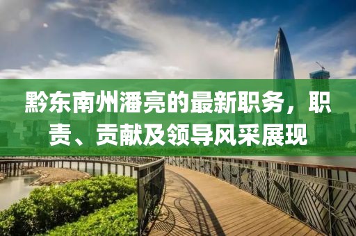 黔東南州潘亮的最新職務(wù)，職責(zé)、貢獻(xiàn)及領(lǐng)導(dǎo)風(fēng)采展現(xiàn)