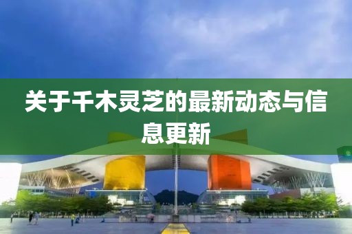 關于千木靈芝的最新動態(tài)與信息更新