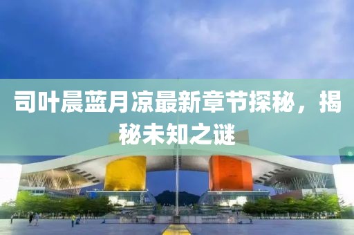 司葉晨藍(lán)月涼最新章節(jié)探秘，揭秘未知之謎