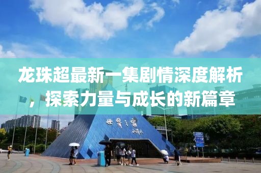 龍珠超最新一集劇情深度解析，探索力量與成長(zhǎng)的新篇章