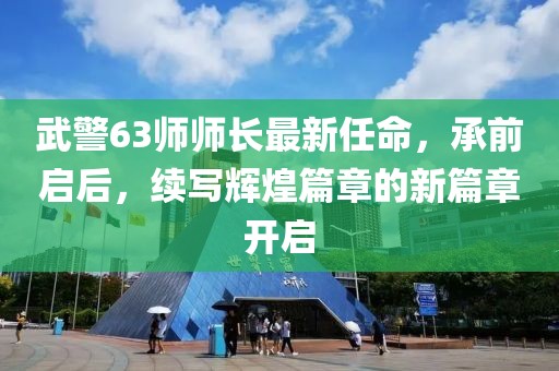 武警63師師長最新任命，承前啟后，續(xù)寫輝煌篇章的新篇章開啟