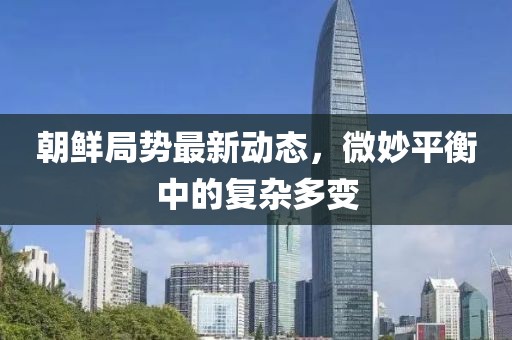 朝鮮局勢最新動態(tài)，微妙平衡中的復(fù)雜多變