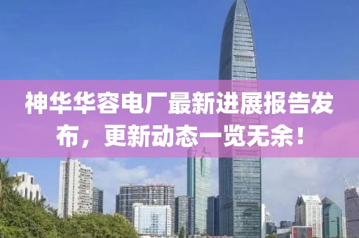 神華華容電廠最新進(jìn)展報告發(fā)布，更新動態(tài)一覽無余！