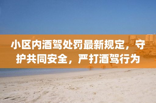 小區(qū)內(nèi)酒駕處罰最新規(guī)定，守護共同安全，嚴打酒駕行為