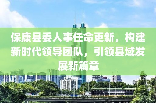 保康縣委人事任命更新，構(gòu)建新時(shí)代領(lǐng)導(dǎo)團(tuán)隊(duì)，引領(lǐng)縣域發(fā)展新篇章