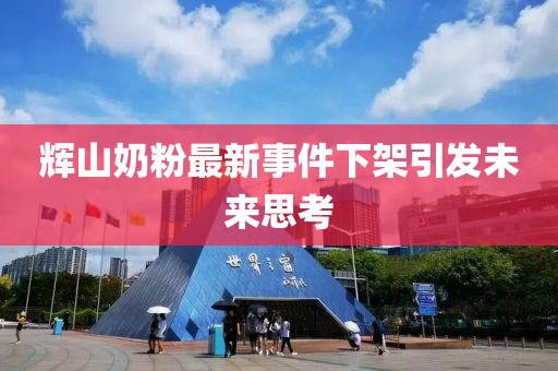 輝山奶粉最新事件下架引發(fā)未來(lái)思考