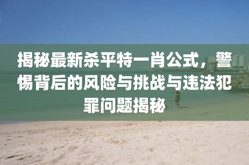 揭秘最新殺平特一肖公式，警惕背后的風(fēng)險與挑戰(zhàn)與違法犯罪問題揭秘