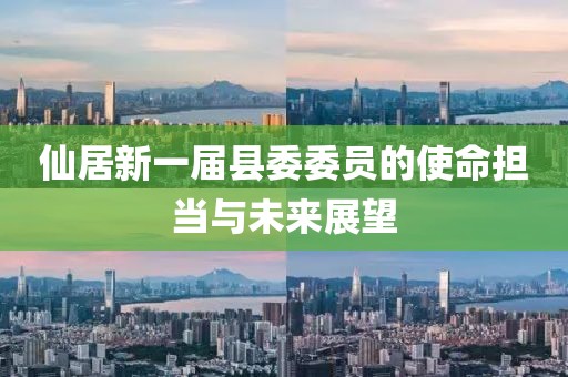仙居新一屆縣委委員的使命擔(dān)當(dāng)與未來展望