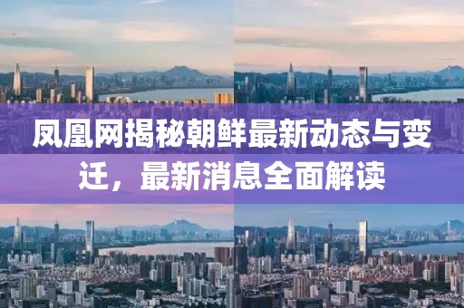 鳳凰網(wǎng)揭秘朝鮮最新動(dòng)態(tài)與變遷，最新消息全面解讀