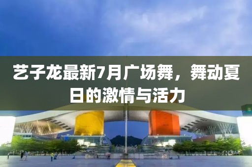 藝子龍最新7月廣場(chǎng)舞，舞動(dòng)夏日的激情與活力