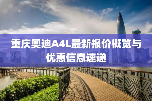 重慶奧迪A4L最新報(bào)價(jià)概覽與優(yōu)惠信息速遞