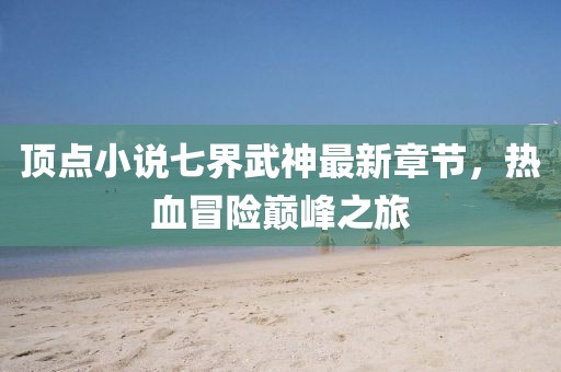 頂點(diǎn)小說(shuō)七界武神最新章節(jié)，熱血冒險(xiǎn)巔峰之旅