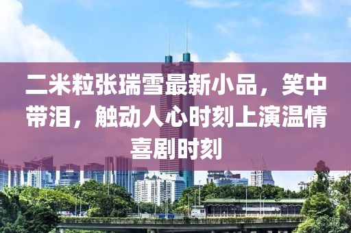 二米粒張瑞雪最新小品，笑中帶淚，觸動(dòng)人心時(shí)刻上演溫情喜劇時(shí)刻