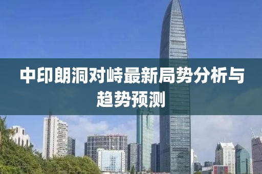 中印朗洞對峙最新局勢分析與趨勢預測