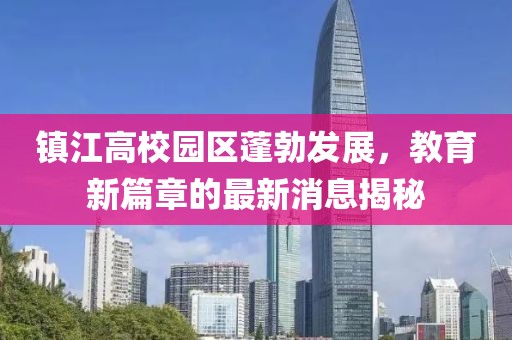 鎮(zhèn)江高校園區(qū)蓬勃發(fā)展，教育新篇章的最新消息揭秘