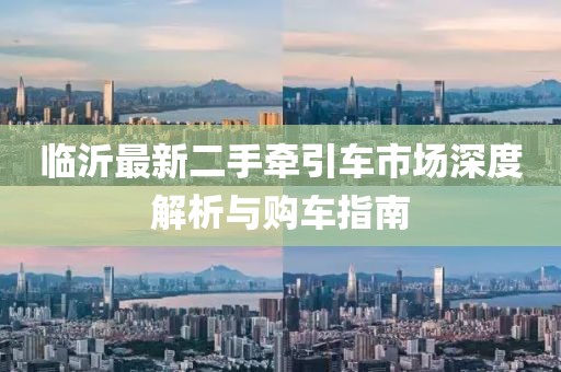 臨沂最新二手牽引車市場(chǎng)深度解析與購(gòu)車指南