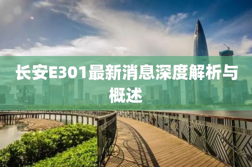 長(zhǎng)安E301最新消息深度解析與概述