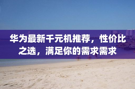 華為最新千元機(jī)推薦，性價比之選，滿足你的需求需求