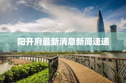 陽開府最新消息新聞速遞