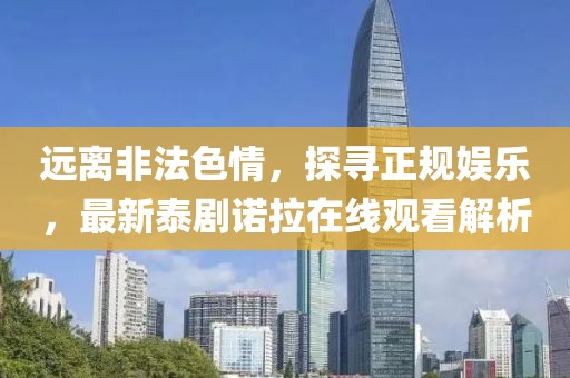 遠(yuǎn)離非法色情，探尋正規(guī)娛樂，最新泰劇諾拉在線觀看解析