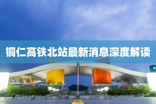 銅仁高鐵北站最新消息深度解讀