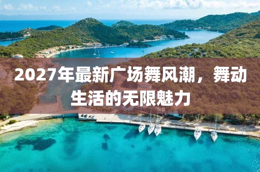 2027年最新廣場舞風潮，舞動生活的無限魅力