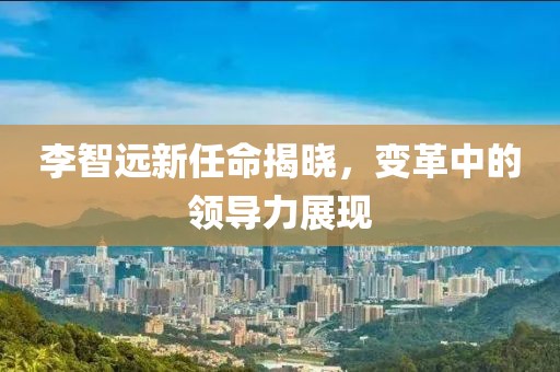 李智遠新任命揭曉，變革中的領導力展現(xiàn)