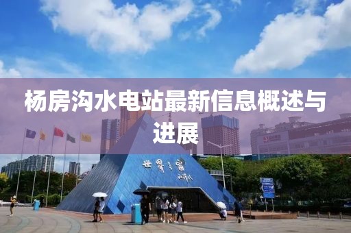 楊房溝水電站最新信息概述與進(jìn)展