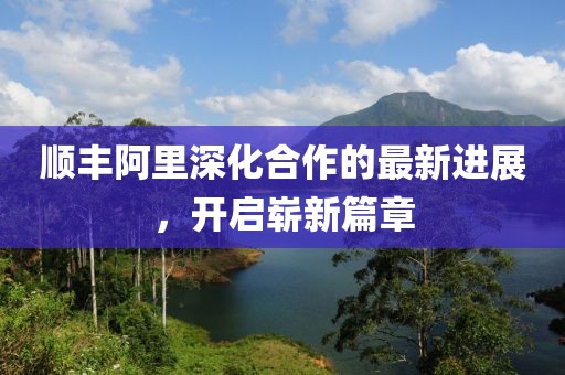順豐阿里深化合作的最新進(jìn)展，開啟嶄新篇章