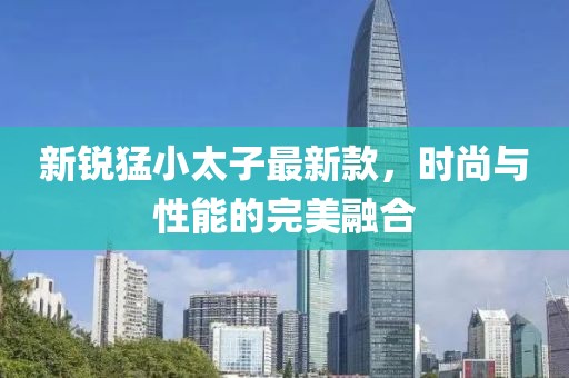 新銳猛小太子最新款，時尚與性能的完美融合