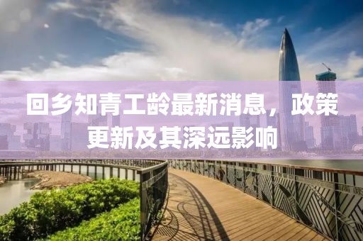 回鄉(xiāng)知青工齡最新消息，政策更新及其深遠(yuǎn)影響