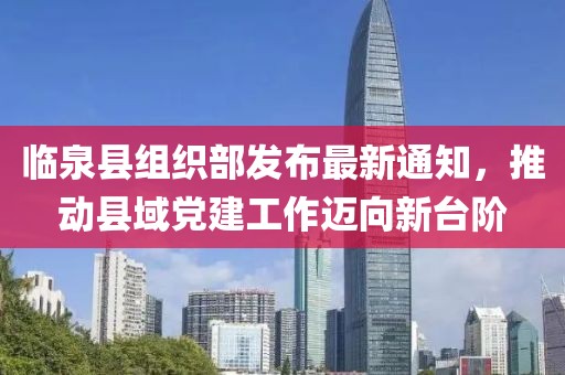 臨泉縣組織部發(fā)布最新通知，推動縣域黨建工作邁向新臺階