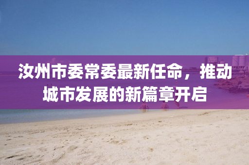 汝州市委常委最新任命，推動城市發(fā)展的新篇章開啟